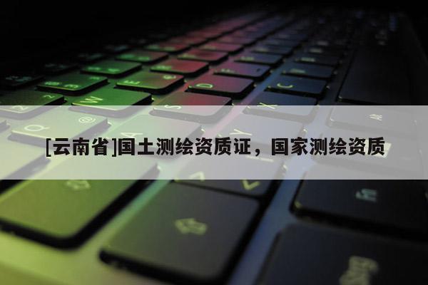 [云南省]國土測繪資質證，國家測繪資質