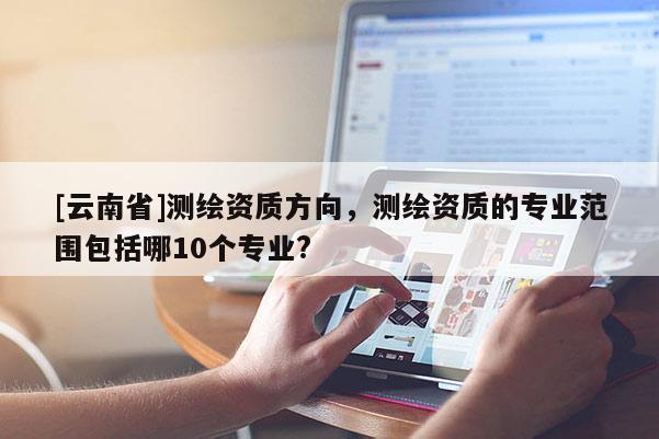 [云南省]測繪資質方向，測繪資質的專業范圍包括哪10個專業?
