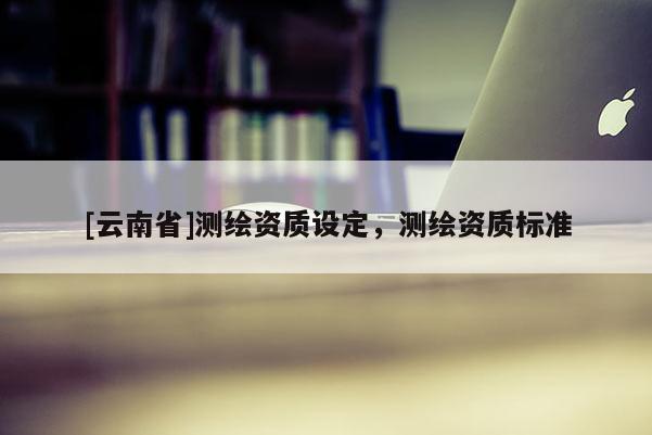 [云南省]測繪資質設定，測繪資質標準