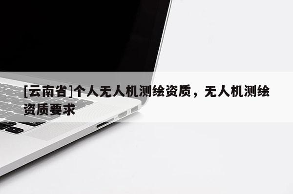 [云南省]個人無人機測繪資質(zhì)，無人機測繪資質(zhì)要求