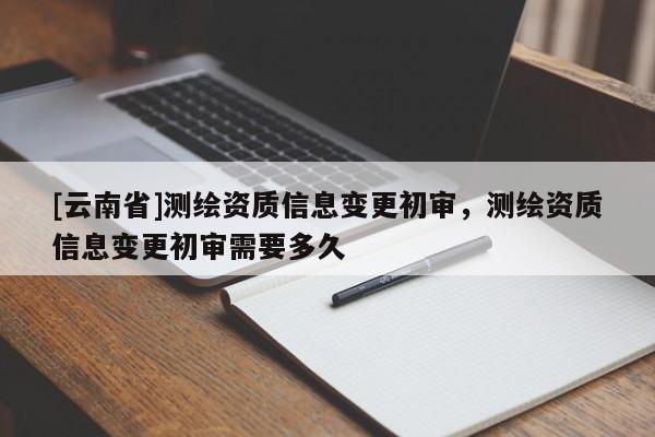 [云南省]測繪資質信息變更初審，測繪資質信息變更初審需要多久