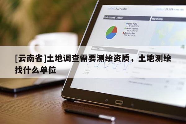 [云南省]土地調(diào)查需要測(cè)繪資質(zhì)，土地測(cè)繪找什么單位