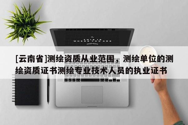 [云南省]測繪資質從業范圍，測繪單位的測繪資質證書測繪專業技術人員的執業證書