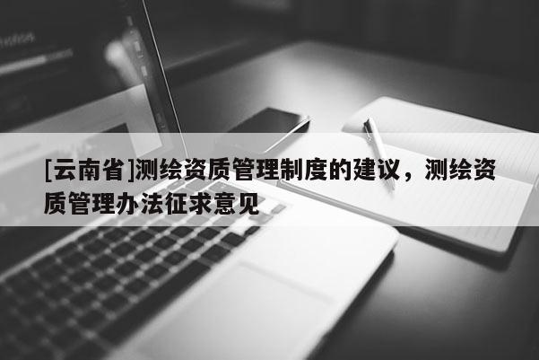 [云南省]測繪資質(zhì)管理制度的建議，測繪資質(zhì)管理辦法征求意見