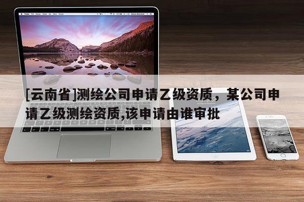 [云南省]測繪公司申請乙級資質，某公司申請乙級測繪資質,該申請由誰審批