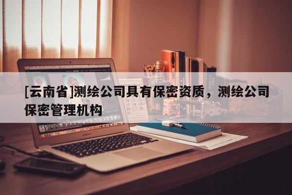 [云南省]測繪公司具有保密資質，測繪公司保密管理機構