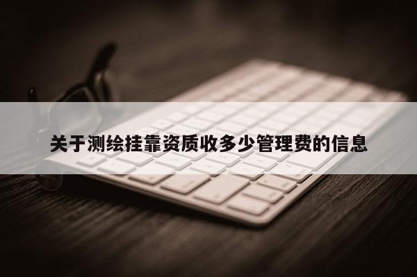 關于測繪掛靠資質收多少管理費的信息