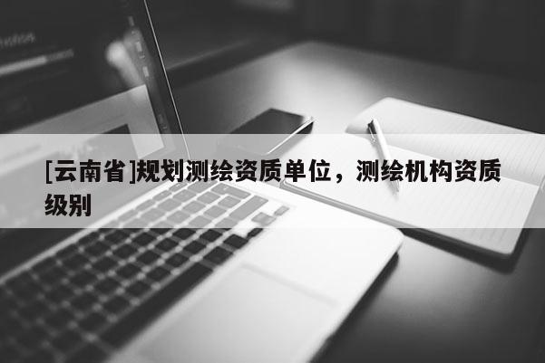 [云南省]規劃測繪資質單位，測繪機構資質級別