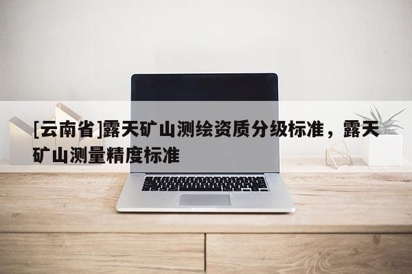 [云南省]露天礦山測(cè)繪資質(zhì)分級(jí)標(biāo)準(zhǔn)，露天礦山測(cè)量精度標(biāo)準(zhǔn)