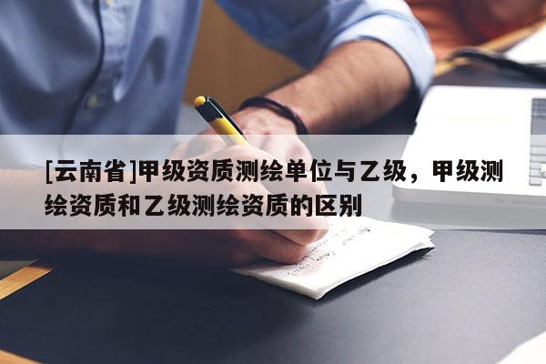 [云南省]甲級資質測繪單位與乙級，甲級測繪資質和乙級測繪資質的區別