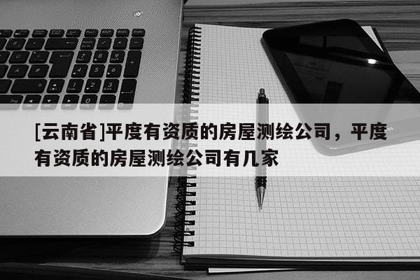 [云南省]平度有資質的房屋測繪公司，平度有資質的房屋測繪公司有幾家