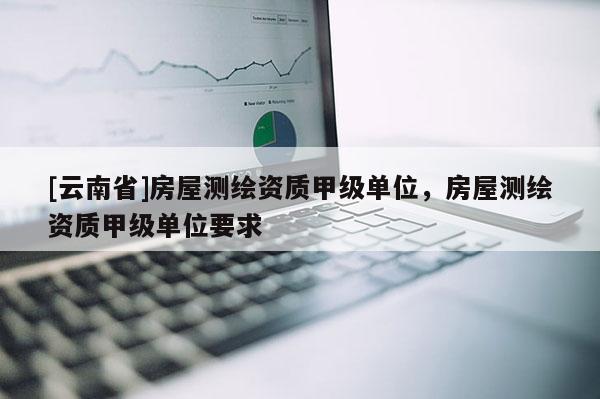 [云南省]房屋測繪資質甲級單位，房屋測繪資質甲級單位要求