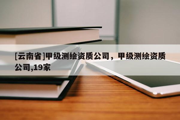 [云南省]甲級測繪資質公司，甲級測繪資質公司,19家