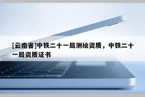 [云南省]中鐵二十一局測繪資質，中鐵二十一局資質證書