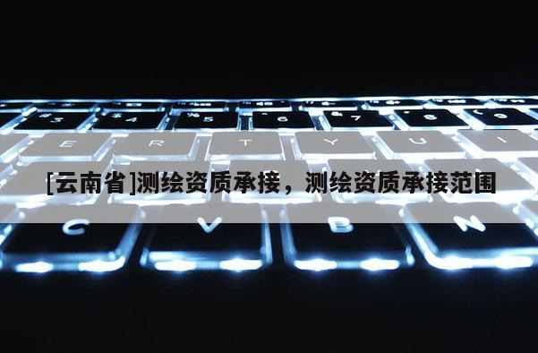 [云南省]測繪資質承接，測繪資質承接范圍