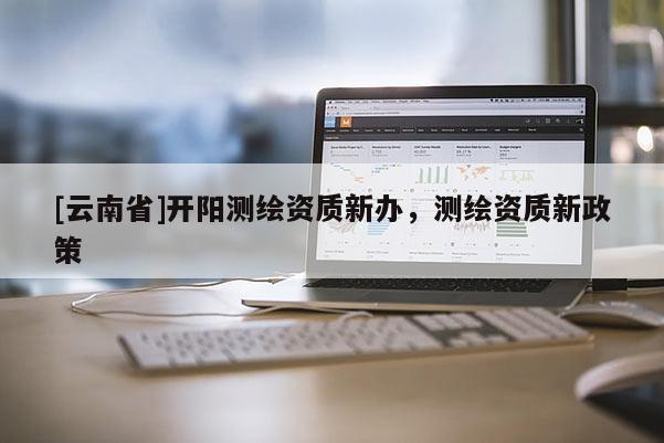 [云南省]開(kāi)陽(yáng)測(cè)繪資質(zhì)新辦，測(cè)繪資質(zhì)新政策