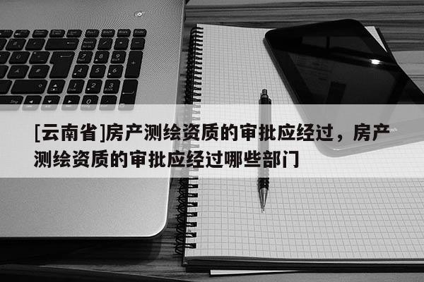 [云南省]房產測繪資質的審批應經過，房產測繪資質的審批應經過哪些部門