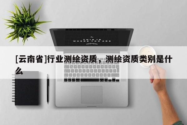 [云南省]行業測繪資質，測繪資質類別是什么