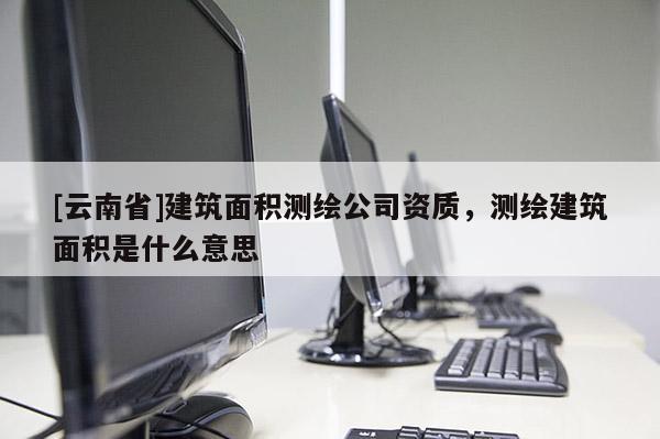 [云南省]建筑面積測繪公司資質，測繪建筑面積是什么意思