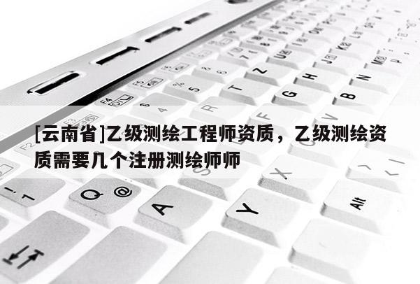 [云南省]乙級測繪工程師資質，乙級測繪資質需要幾個注冊測繪師師