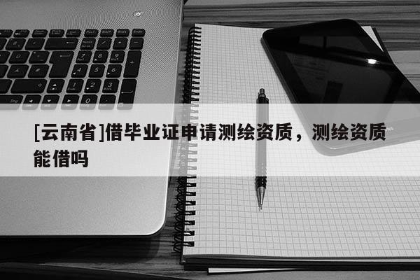 [云南省]借畢業(yè)證申請測繪資質，測繪資質能借嗎