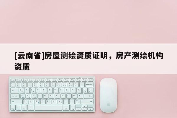 [云南省]房屋測繪資質證明，房產測繪機構資質