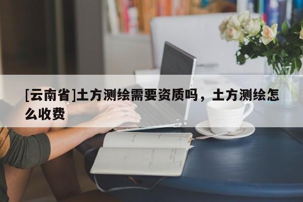 [云南省]土方測繪需要資質嗎，土方測繪怎么收費