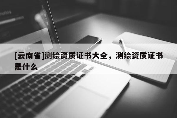 [云南省]測繪資質證書大全，測繪資質證書是什么