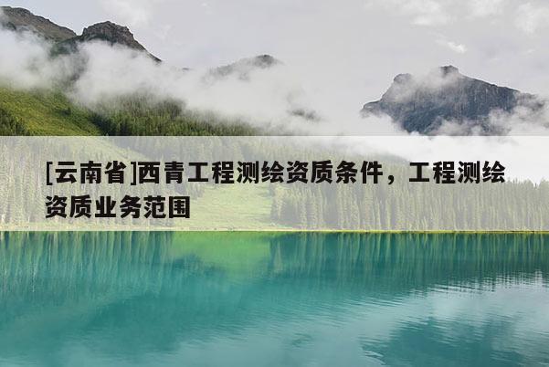 [云南省]西青工程測繪資質條件，工程測繪資質業務范圍
