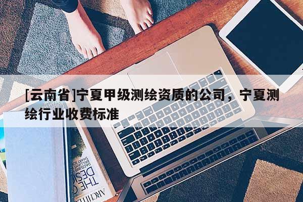 [云南省]寧夏甲級測繪資質的公司，寧夏測繪行業收費標準