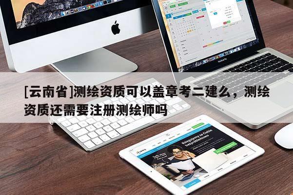 [云南省]測繪資質可以蓋章考二建么，測繪資質還需要注冊測繪師嗎