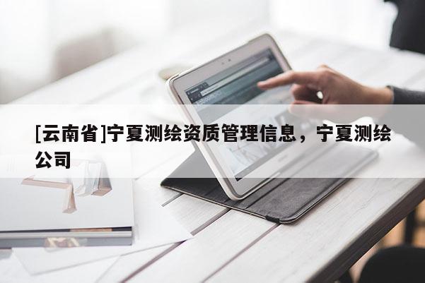 [云南省]寧夏測繪資質管理信息，寧夏測繪公司