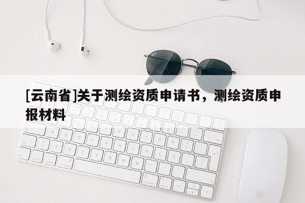 [云南省]關(guān)于測繪資質(zhì)申請書，測繪資質(zhì)申報材料