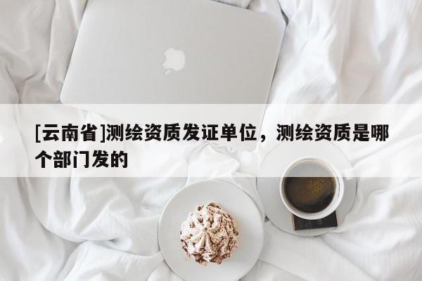 [云南省]測繪資質(zhì)發(fā)證單位，測繪資質(zhì)是哪個(gè)部門發(fā)的