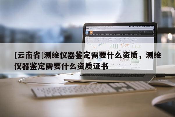 [云南省]測繪儀器鑒定需要什么資質，測繪儀器鑒定需要什么資質證書