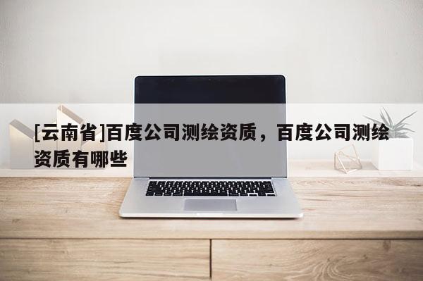 [云南省]百度公司測繪資質，百度公司測繪資質有哪些