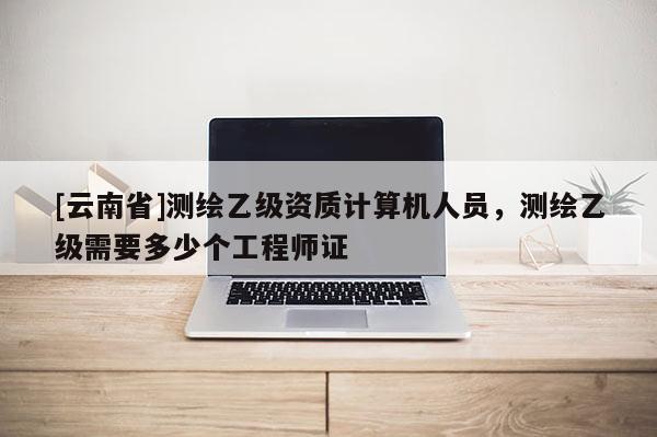 [云南省]測繪乙級資質計算機人員，測繪乙級需要多少個工程師證