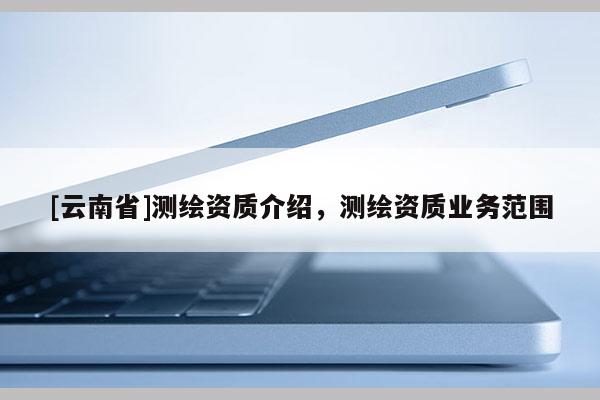 [云南省]測繪資質介紹，測繪資質業務范圍