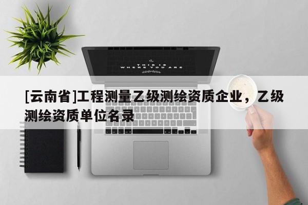 [云南省]工程測量乙級測繪資質企業，乙級測繪資質單位名錄