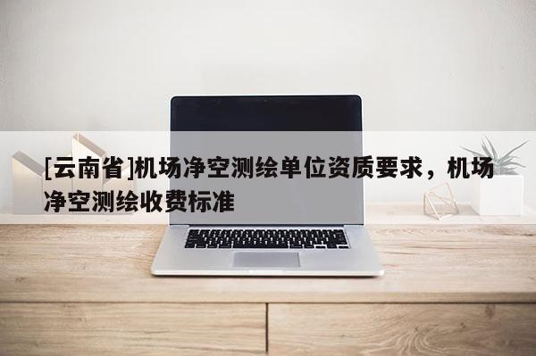 [云南省]機場凈空測繪單位資質要求，機場凈空測繪收費標準