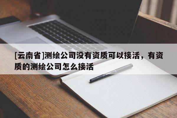 [云南省]測繪公司沒有資質可以接活，有資質的測繪公司怎么接活