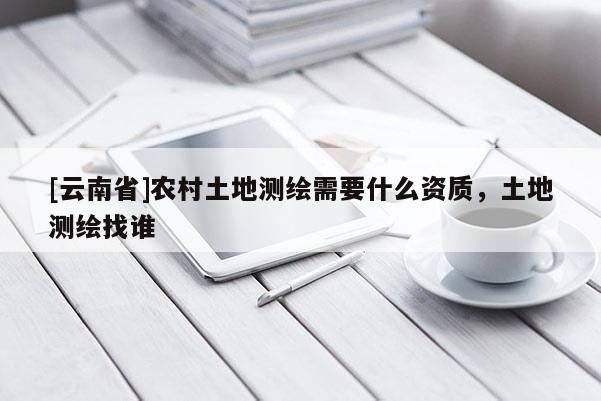 [云南省]農村土地測繪需要什么資質，土地測繪找誰