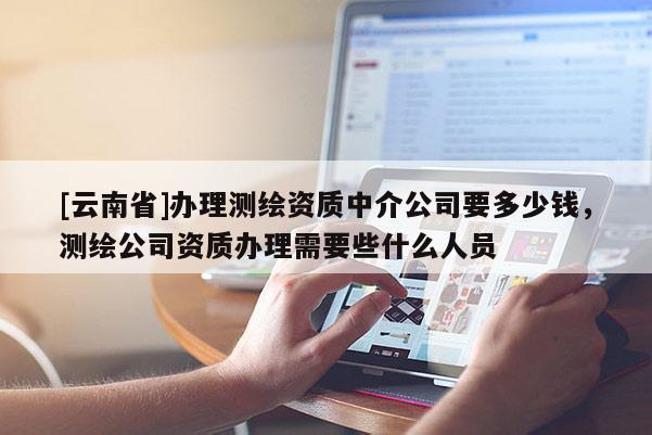 [云南省]辦理測繪資質中介公司要多少錢，測繪公司資質辦理需要些什么人員