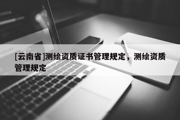 [云南省]測繪資質證書管理規定，測繪資質管理規定