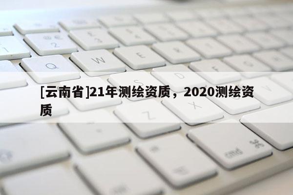 [云南省]21年測繪資質，2020測繪資質