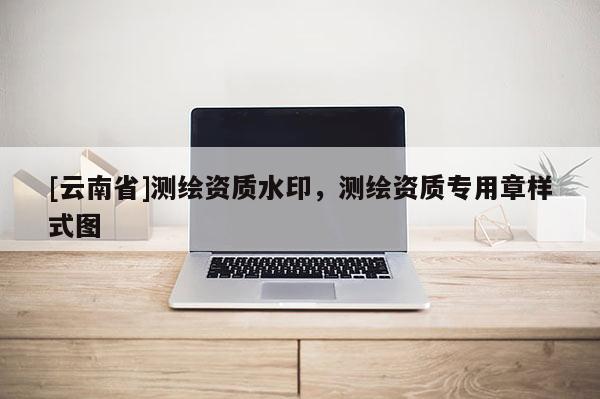 [云南省]測繪資質水印，測繪資質專用章樣式圖