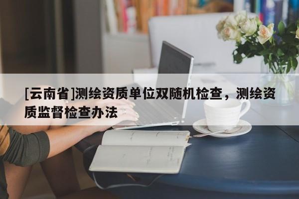 [云南省]測繪資質單位雙隨機檢查，測繪資質監督檢查辦法
