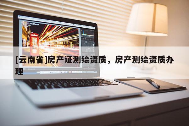 [云南省]房產證測繪資質，房產測繪資質辦理