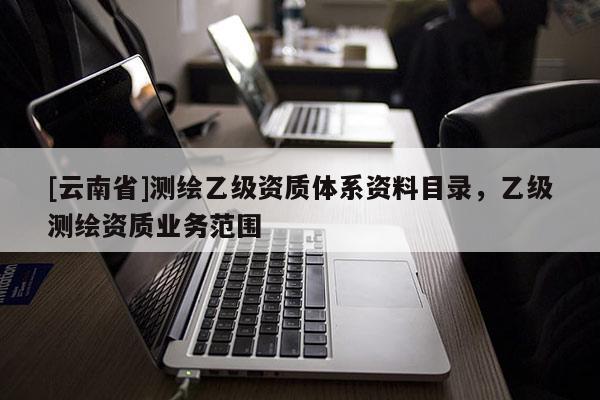 [云南省]測繪乙級資質(zhì)體系資料目錄，乙級測繪資質(zhì)業(yè)務(wù)范圍
