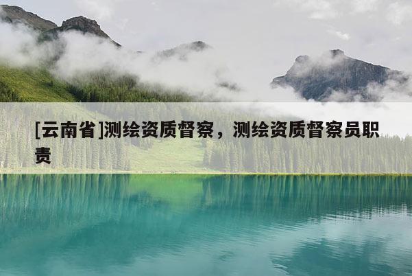 [云南省]測(cè)繪資質(zhì)督察，測(cè)繪資質(zhì)督察員職責(zé)